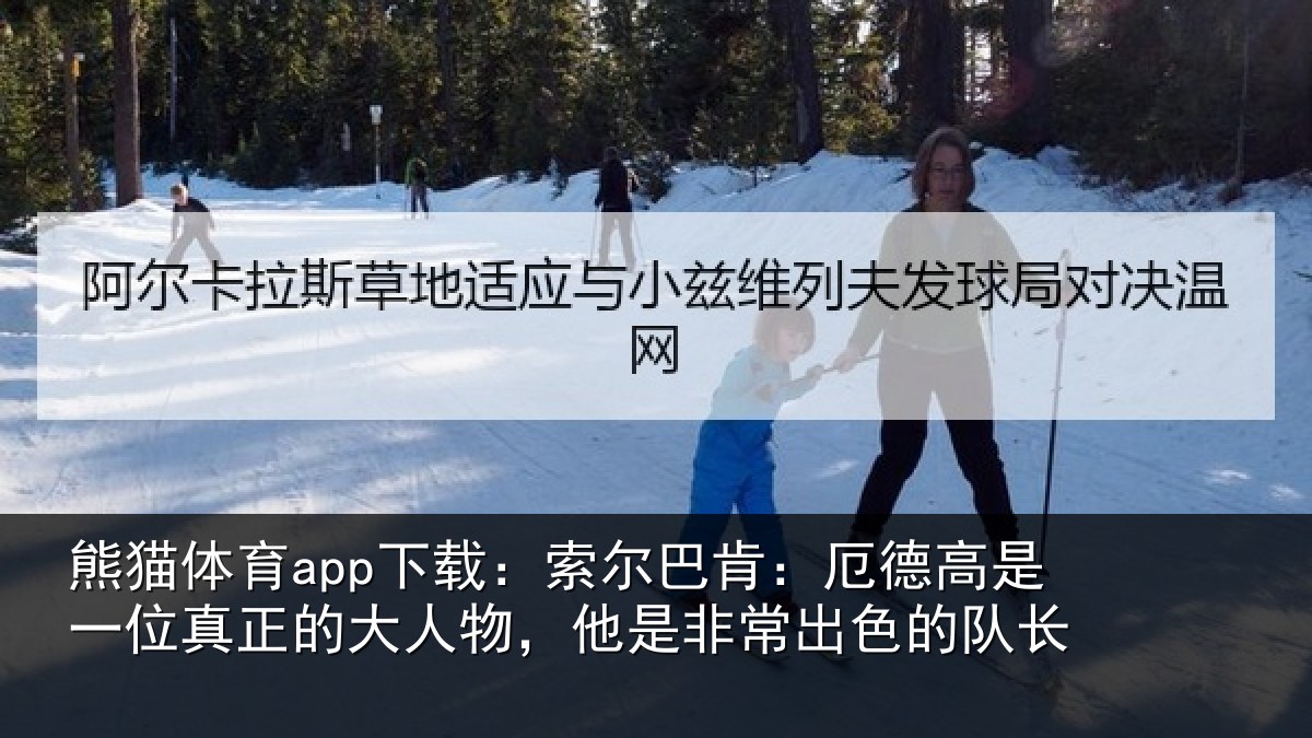 熊猫体育app下载：索尔巴肯：厄德高是一位真正的大人物，他是非常出色的队长