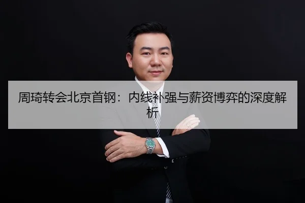 周琦转会北京首钢：内线补强与薪资博弈的深度解析