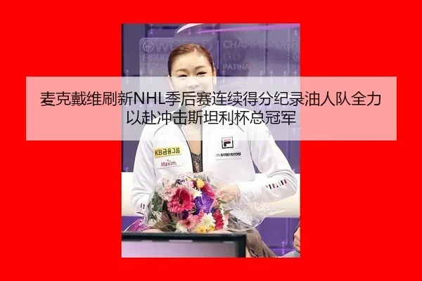 麦克戴维刷新NHL季后赛连续得分纪录油人队全力以赴冲击斯坦利杯总冠军