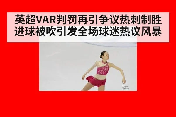 英超VAR判罚再引争议热刺制胜进球被吹引发全场球迷热议风暴