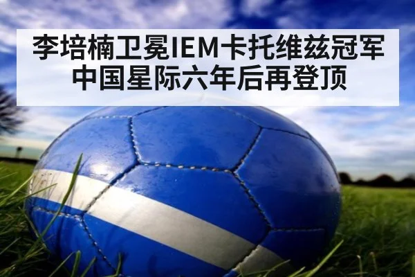 李培楠卫冕IEM卡托维兹冠军中国星际六年后再登顶