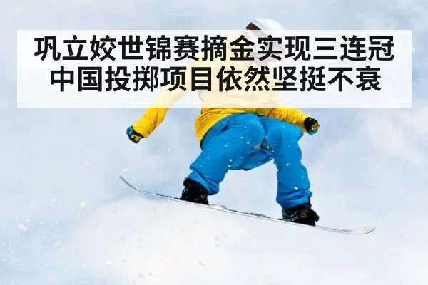 巩立姣世锦赛摘金实现三连冠中国投掷项目依然坚挺不衰