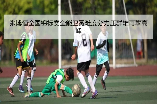 张博恒全国锦标赛全能卫冕难度分力压群雄再攀高峰