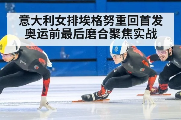 意大利女排埃格努重回首发 奥运前最后磨合聚焦实战