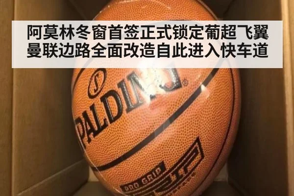 阿莫林冬窗首签正式锁定葡超飞翼 曼联边路全面改造自此进入快车道