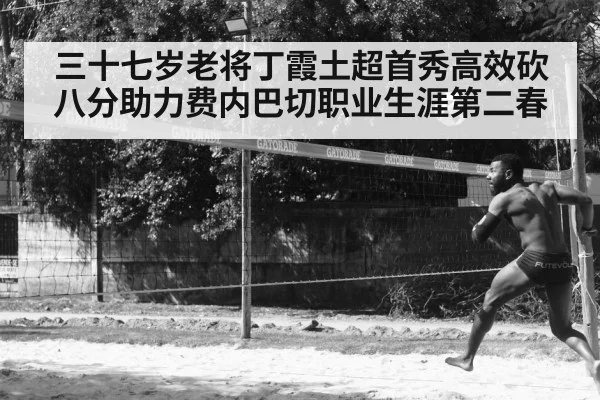 三十七岁老将丁霞土超首秀高效砍八分助力费内巴切职业生涯第二春